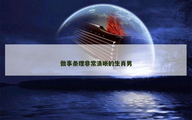 做事条理非常清晰的生肖男