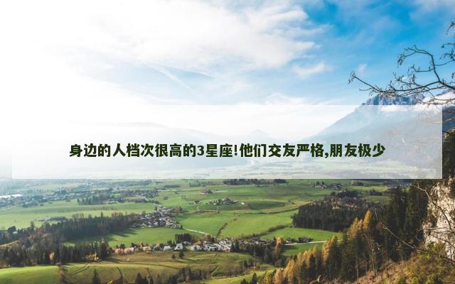 身边的人档次很高的3星座!他们交友严格,朋友极少