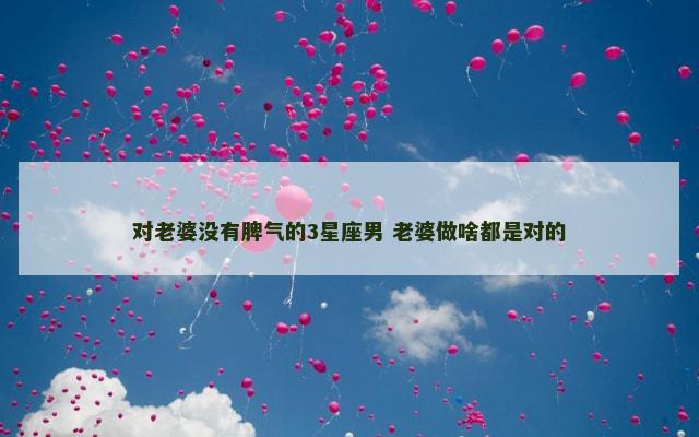 对老婆没有脾气的3星座男 老婆做啥都是对的