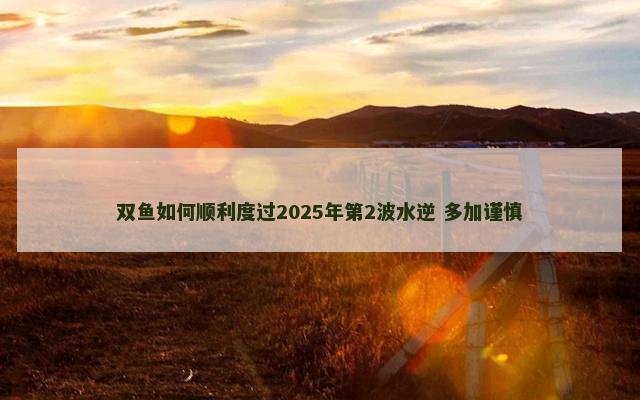 双鱼如何顺利度过2025年第2波水逆 多加谨慎