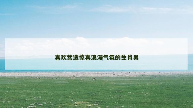 喜欢营造惊喜浪漫气氛的生肖男