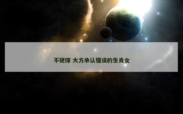 不硬撑 大方承认错误的生肖女