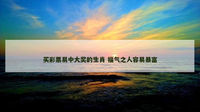 买彩票易中大奖的生肖 福气之人容易暴富