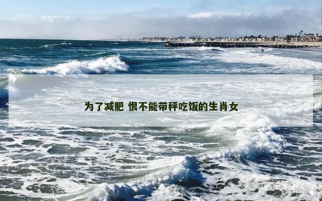 为了减肥 恨不能带秤吃饭的生肖女