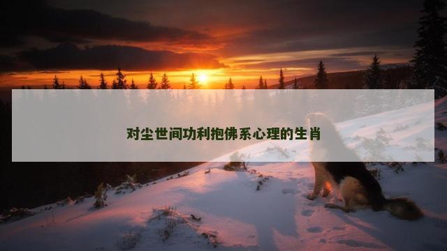 对尘世间功利抱佛系心理的生肖