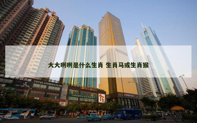 大大咧咧是什么生肖 生肖马或生肖猴