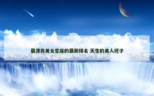 最漂亮美女星座的最新排名 天生的美人坯子