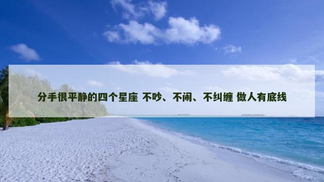 分手很平静的四个星座 不吵、不闹、不纠缠 做人有底线