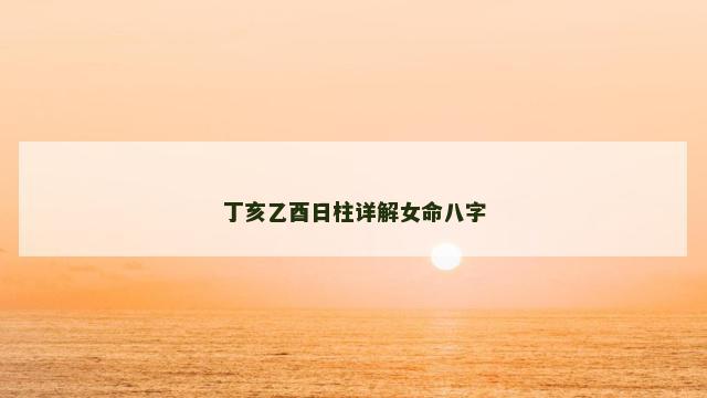 丁亥乙酉日柱详解女命八字