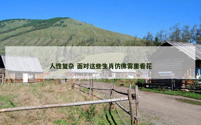 人性复杂 面对这些生肖仿佛雾里看花