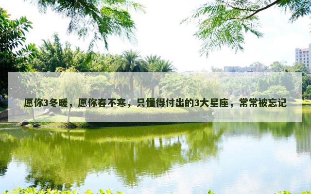 愿你3冬暖，愿你春不寒，只懂得付出的3大星座，常常被忘记