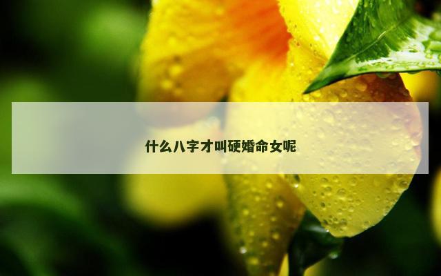 什么八字才叫硬婚命女呢