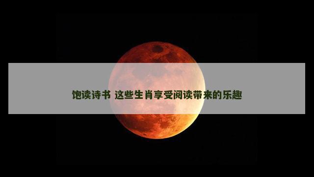 饱读诗书 这些生肖享受阅读带来的乐趣