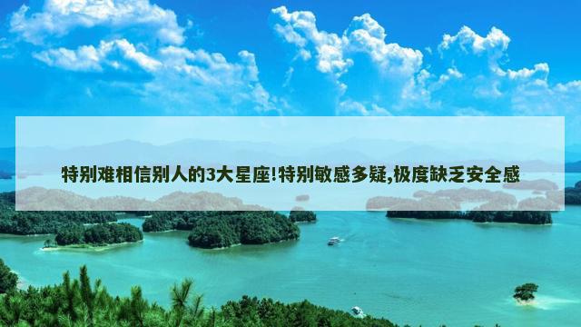 特别难相信别人的3大星座!特别敏感多疑,极度缺乏安全感