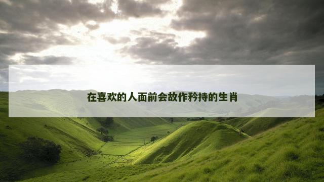 在喜欢的人面前会故作矜持的生肖