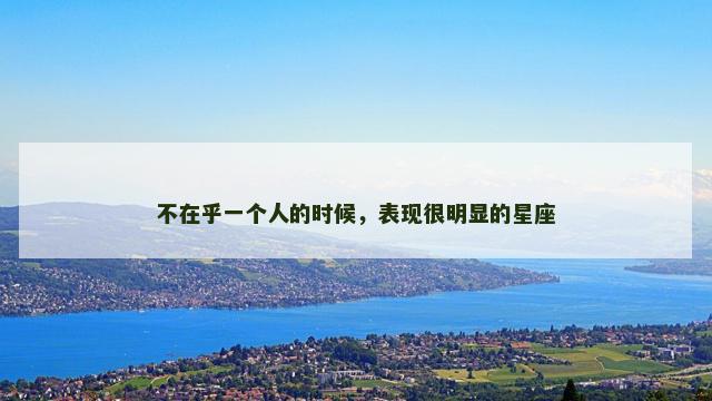 不在乎一个人的时候，表现很明显的星座