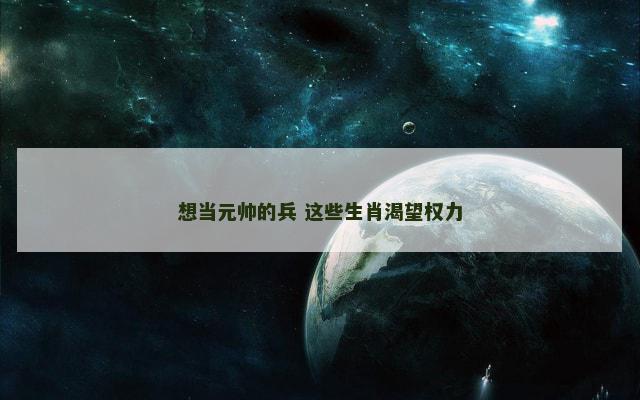 想当元帅的兵 这些生肖渴望权力