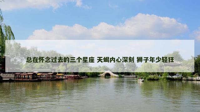 总在怀念过去的三个星座 天蝎内心深刻 狮子年少轻狂