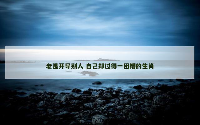 老是开导别人 自己却过得一团糟的生肖