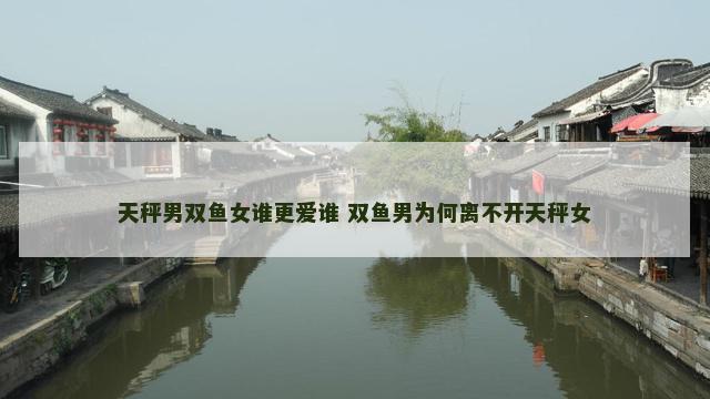 天秤男双鱼女谁更爱谁 双鱼男为何离不开天秤女
