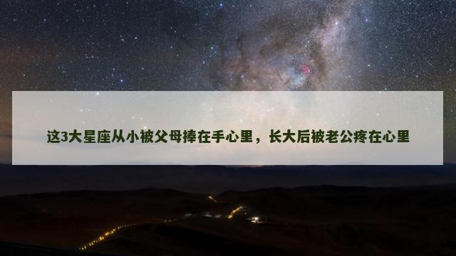 这3大星座从小被父母捧在手心里，长大后被老公疼在心里