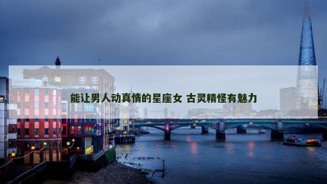 能让男人动真情的星座女 古灵精怪有魅力