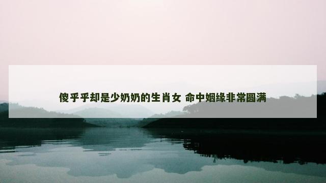 傻乎乎却是少奶奶的生肖女 命中姻缘非常圆满