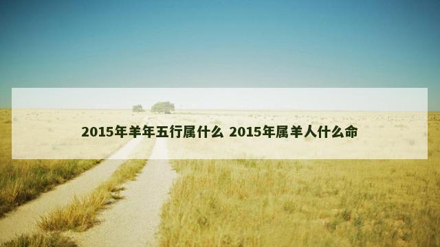 2015年羊年五行属什么 2015年属羊人什么命