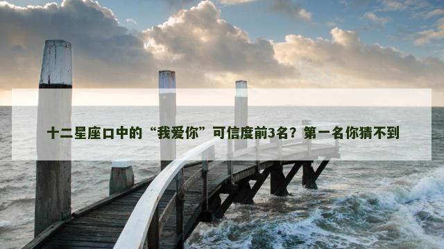 十二星座口中的“我爱你”可信度前3名？第一名你猜不到