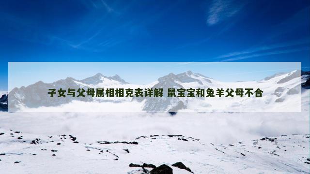子女与父母属相相克表详解 鼠宝宝和兔羊父母不合