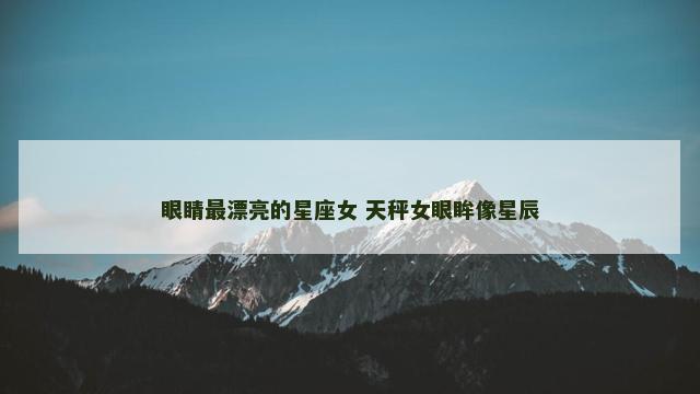 眼睛最漂亮的星座女 天秤女眼眸像星辰