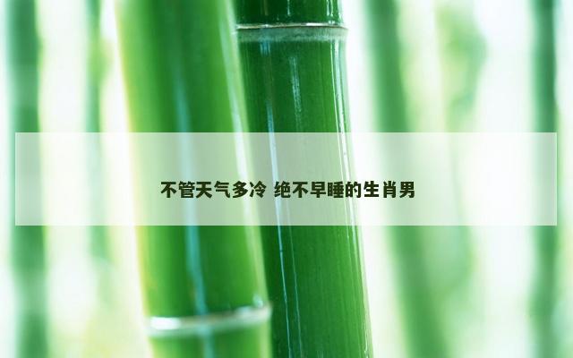 不管天气多冷 绝不早睡的生肖男