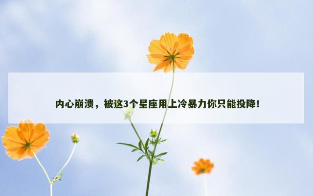 内心崩溃，被这3个星座用上冷暴力你只能投降！