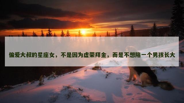 偏爱大叔的星座女，不是因为虚荣拜金，而是不想陪一个男孩长大