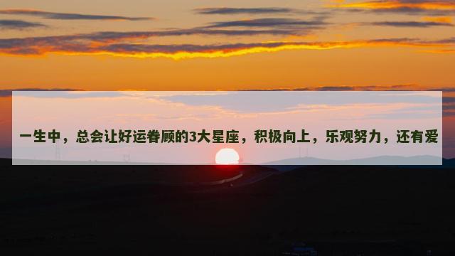一生中，总会让好运眷顾的3大星座，积极向上，乐观努力，还有爱
