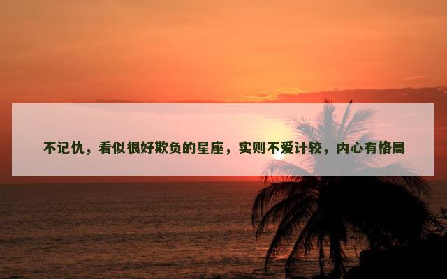 不记仇，看似很好欺负的星座，实则不爱计较，内心有格局