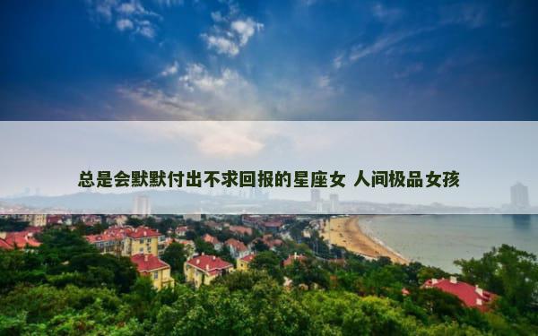 总是会默默付出不求回报的星座女 人间极品女孩