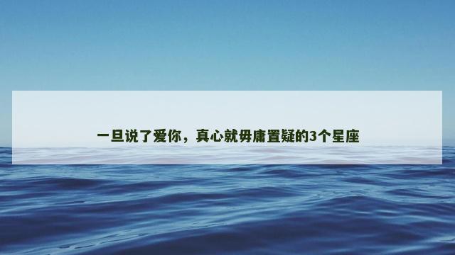一旦说了爱你，真心就毋庸置疑的3个星座