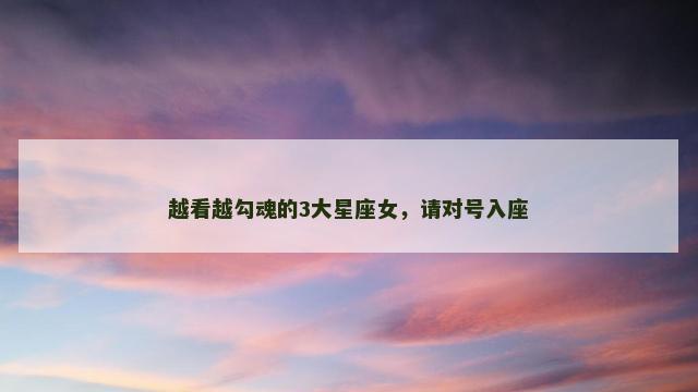越看越勾魂的3大星座女，请对号入座