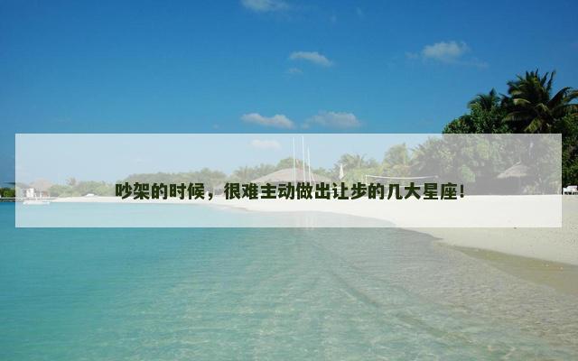 吵架的时候，很难主动做出让步的几大星座！
