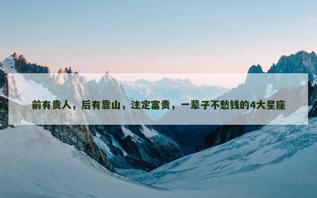前有贵人，后有靠山，注定富贵，一辈子不愁钱的4大星座