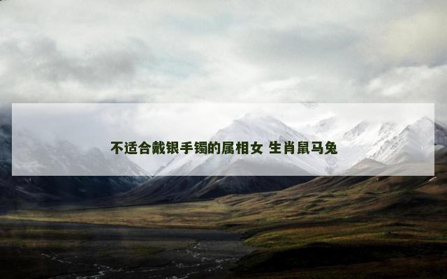 不适合戴银手镯的属相女 生肖鼠马兔