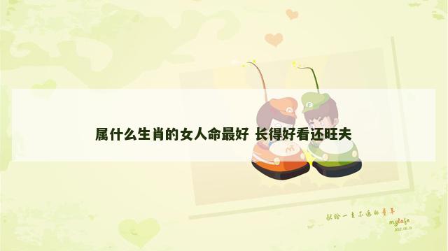 属什么生肖的女人命最好 长得好看还旺夫