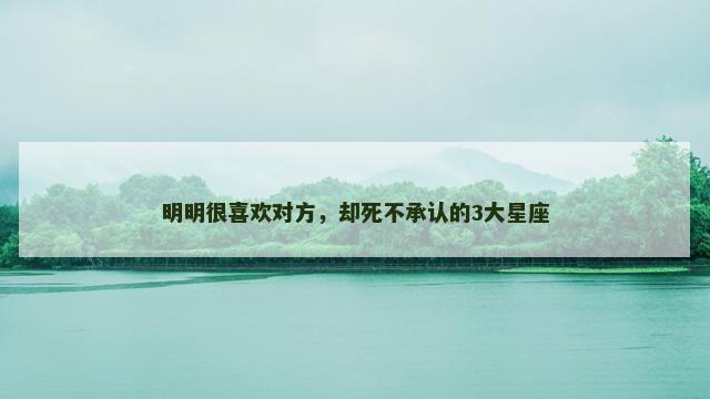 明明很喜欢对方，却死不承认的3大星座