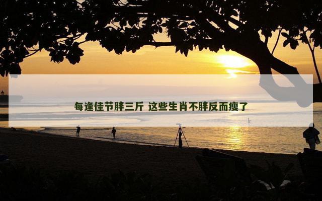 每逢佳节胖三斤 这些生肖不胖反而瘦了