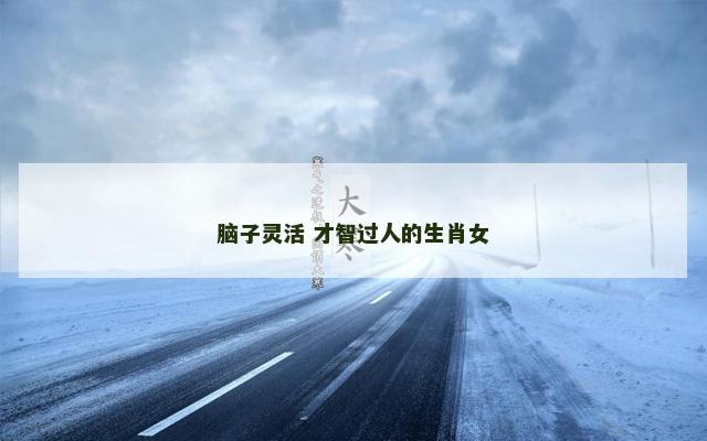 脑子灵活 才智过人的生肖女