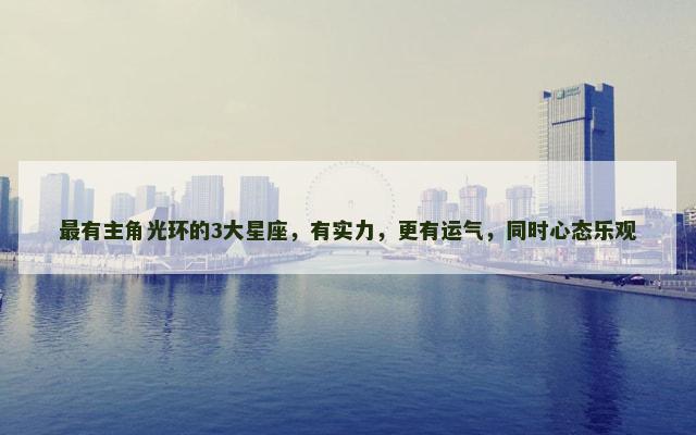 最有主角光环的3大星座，有实力，更有运气，同时心态乐观
