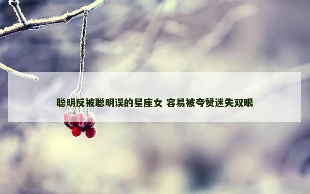 聪明反被聪明误的星座女 容易被夸赞迷失双眼