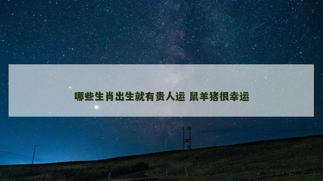 哪些生肖出生就有贵人运 鼠羊猪很幸运