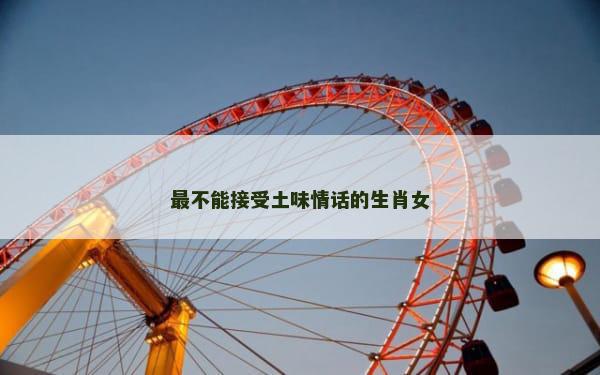 最不能接受土味情话的生肖女